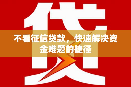 宜良不看征信贷款，快速解决资金难题的捷径