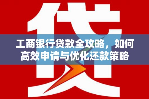 弓长岭工商银行贷款全攻略，如何高效申请与优化还款策略