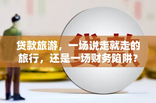 西夏贷款旅游，一场说走就走的旅行，还是一场财务陷阱？