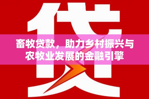 平江畜牧贷款，助力乡村振兴与农牧业发展的金融引擎