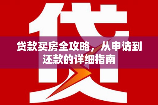 环江贷款买房全攻略，从申请到还款的详细指南