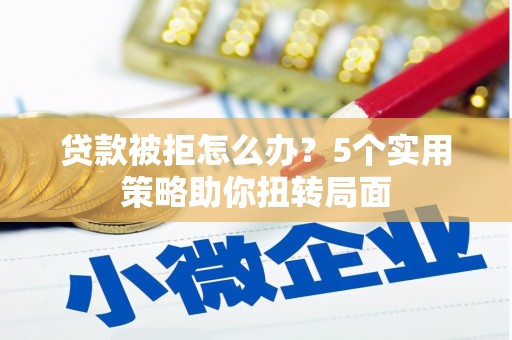 树林贷款被拒怎么办？5个实用策略助你扭转局面