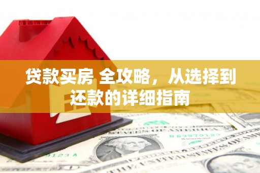 邢台贷款买房 全攻略，从选择到还款的详细指南