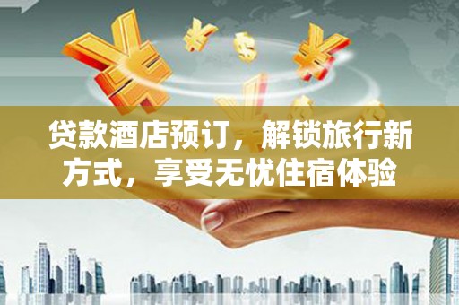 荔城贷款酒店预订，解锁旅行新方式，享受无忧住宿体验