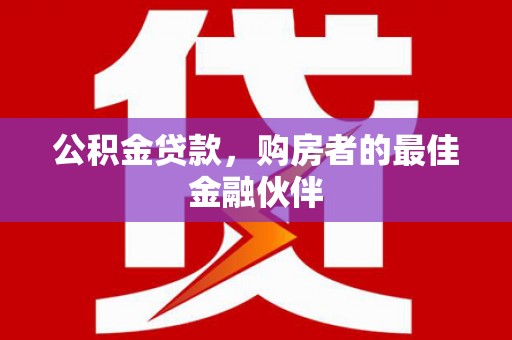友谊公积金贷款，购房者的最佳金融伙伴