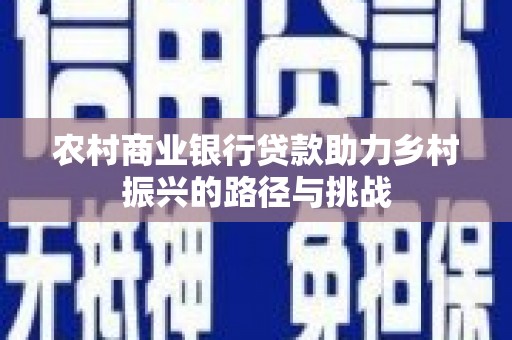 龙江农村商业银行贷款助力乡村振兴的路径与挑战
