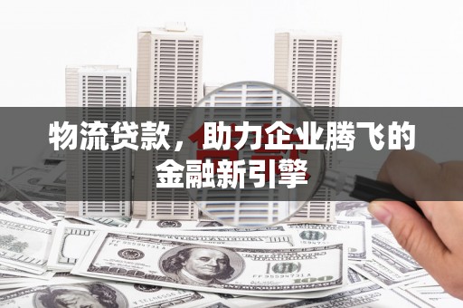 芗城物流贷款，助力企业腾飞的金融新引擎
