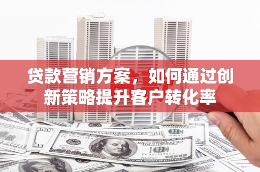 天水贷款营销方案，如何通过创新策略提升客户转化率