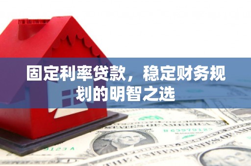 姚安固定利率贷款，稳定财务规划的明智之选