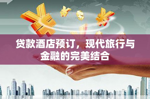 庐阳贷款酒店预订，现代旅行与金融的完美结合
