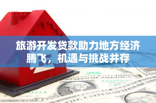 迭部旅游开发贷款助力地方经济腾飞，机遇与挑战并存