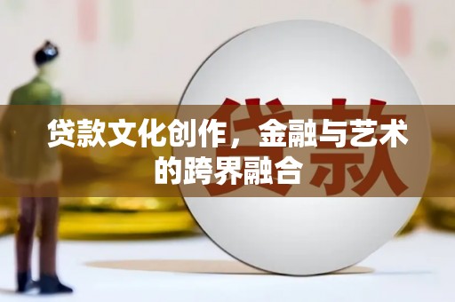 宁明贷款文化创作，金融与艺术的跨界融合