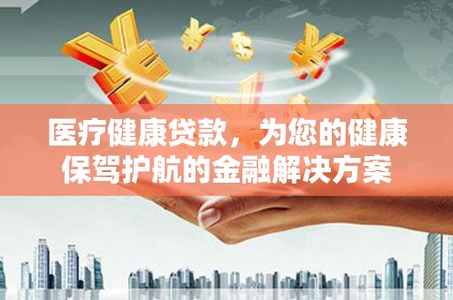 荔浦医疗健康贷款，为您的健康保驾护航的金融解决方案