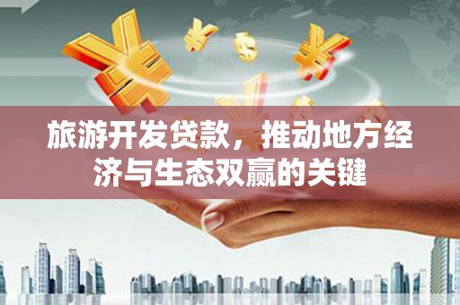 九台旅游开发贷款，推动地方经济与生态双赢的关键