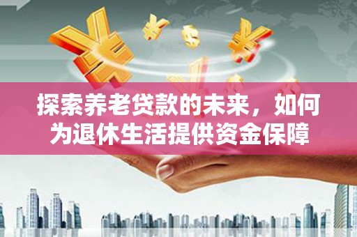 新蔡探索养老贷款的未来，如何为退休生活提供资金保障