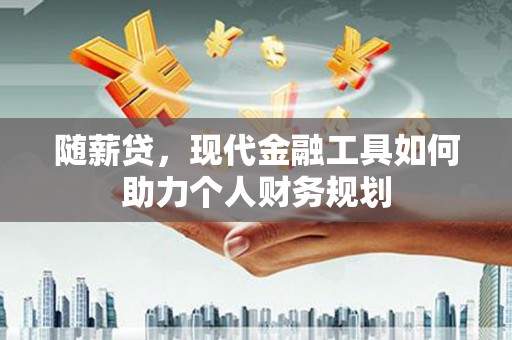 叙永随薪贷，现代金融工具如何助力个人财务规划