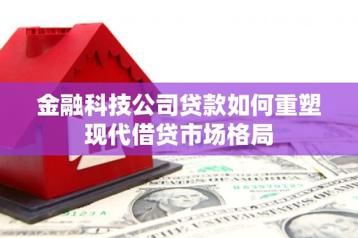 潮州金融科技公司贷款如何重塑现代借贷市场格局