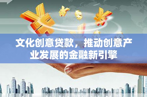 澳门半岛文化创意贷款，推动创意产业发展的金融新引擎