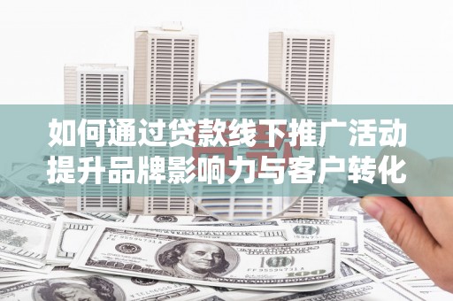 交口如何通过贷款线下推广活动提升品牌影响力与客户转化率