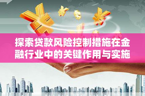 大朗探索贷款风险控制措施在金融行业中的关键作用与实施策略