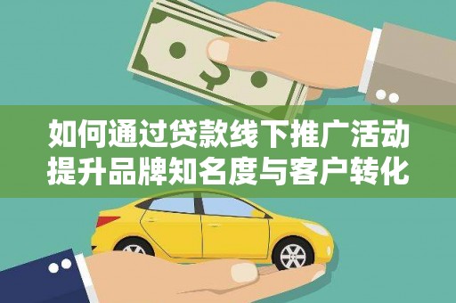 库尔勒如何通过贷款线下推广活动提升品牌知名度与客户转化率