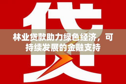 独山子林业贷款助力绿色经济，可持续发展的金融支持
