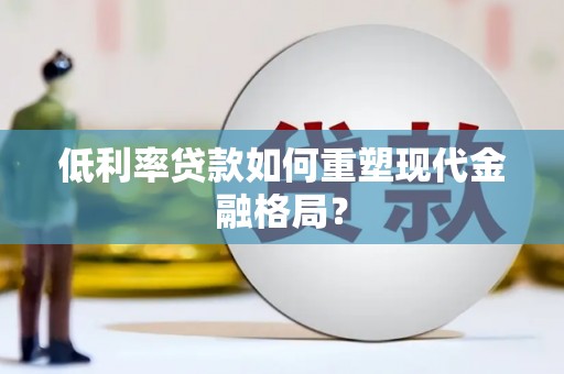 七星低利率贷款如何重塑现代金融格局？