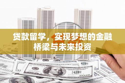 汾阳贷款留学，实现梦想的金融桥梁与未来投资