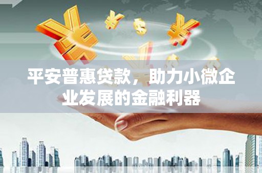 钢城平安普惠贷款，助力小微企业发展的金融利器
