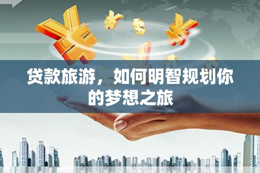 宣州贷款旅游，如何明智规划你的梦想之旅