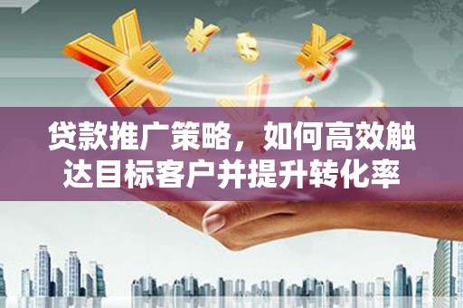 北投贷款推广策略，如何高效触达目标客户并提升转化率