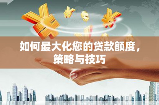 汶川如何最大化您的贷款额度，策略与技巧