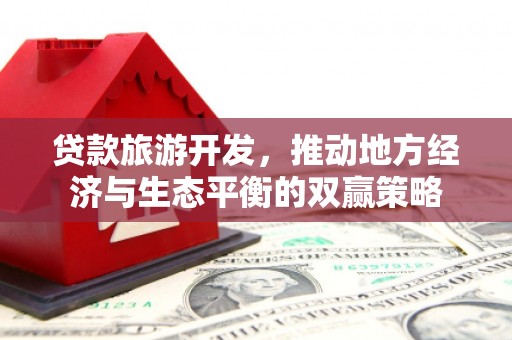 海兴贷款旅游开发，推动地方经济与生态平衡的双赢策略