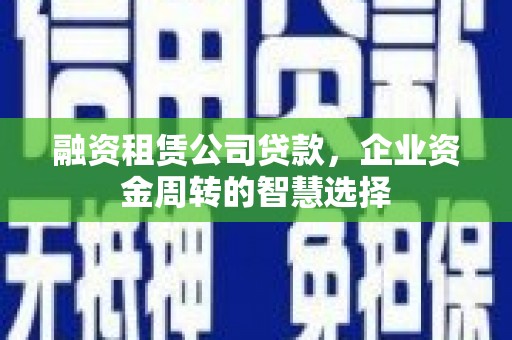 铜梁融资租赁公司贷款，企业资金周转的智慧选择