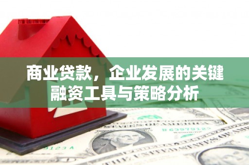 吉州商业贷款，企业发展的关键融资工具与策略分析
