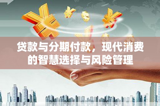 钦州贷款与分期付款，现代消费的智慧选择与风险管理