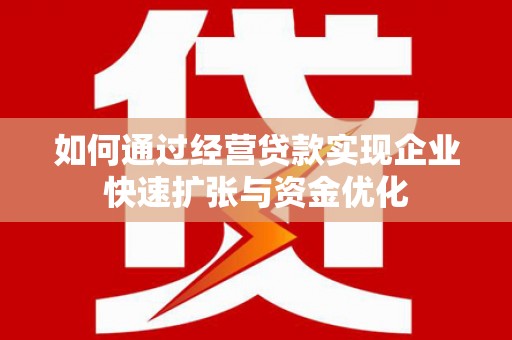 淇县如何通过经营贷款实现企业快速扩张与资金优化