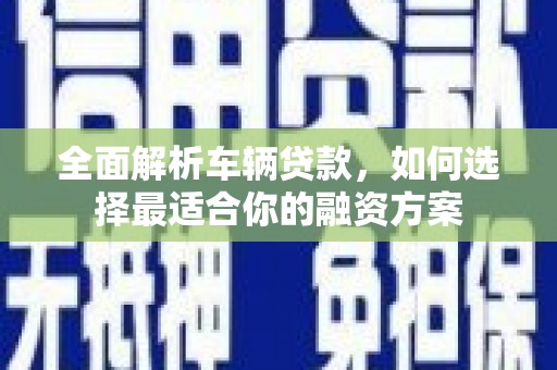 新林全面解析车辆贷款，如何选择最适合你的融资方案