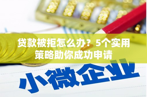 曹妃甸贷款被拒怎么办？5个实用策略助你成功申请