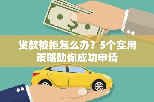 容县贷款被拒怎么办？5个实用策略助你成功申请