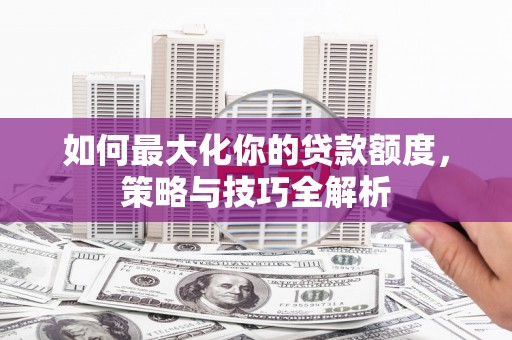 岳麓如何最大化你的贷款额度，策略与技巧全解析