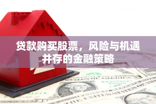 德兴贷款购买股票，风险与机遇并存的金融策略