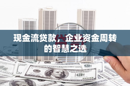 成安现金流贷款，企业资金周转的智慧之选