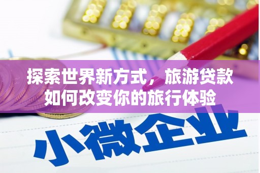 剑河探索世界新方式，旅游贷款如何改变你的旅行体验
