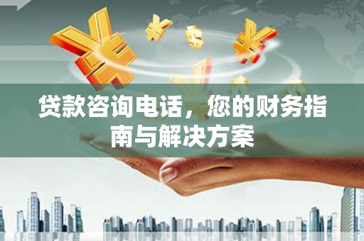 浦北贷款咨询电话，您的财务指南与解决方案