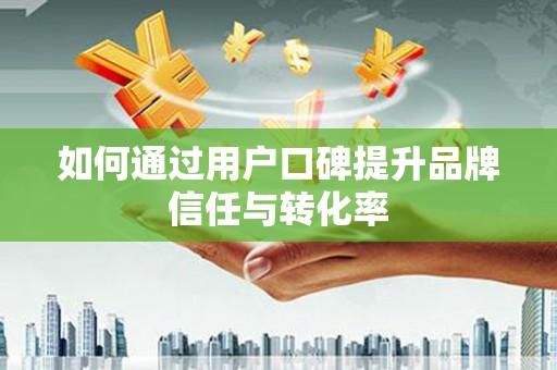 固阳如何通过用户口碑提升品牌信任与转化率