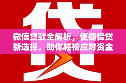 壶关微信贷款全解析，便捷借贷新选择，助你轻松应对资金需求